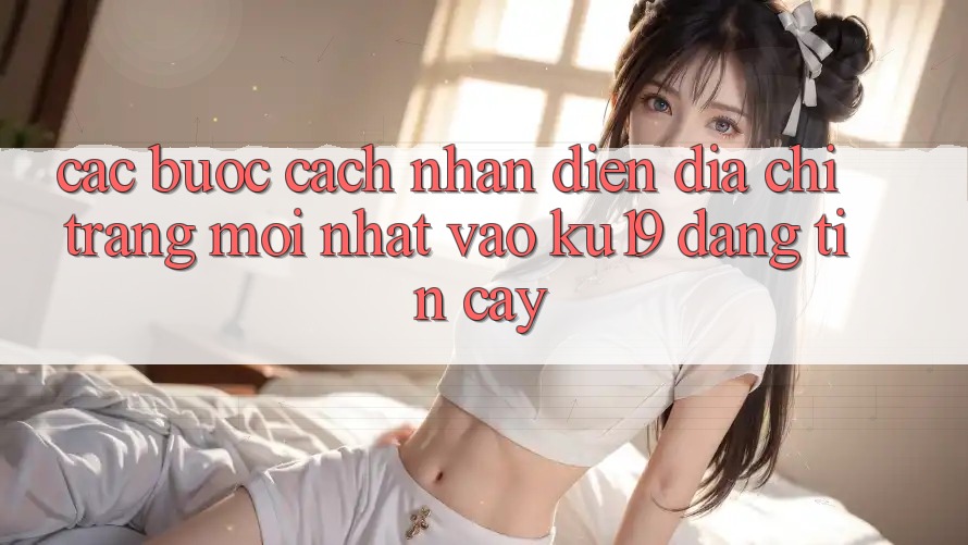 Các bước Cách Nhận Diện Địa chỉ trang Mới Nhất Vào ku19 Đáng tin cậy