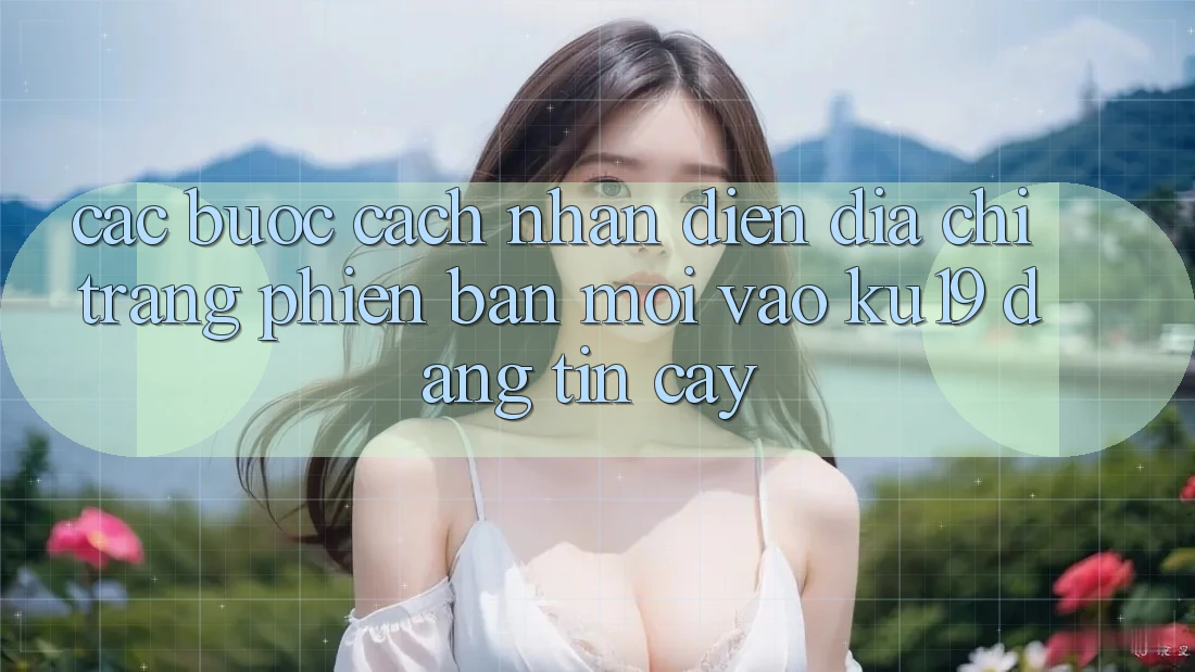 Các bước Cách Nhận Diện Địa chỉ trang Phiên bản mới Vào ku19 Đáng tin cậy Các bước Cách Nhận Diện Địa chỉ trang Phiên bản mới Vào ku19 Đáng tin cậy