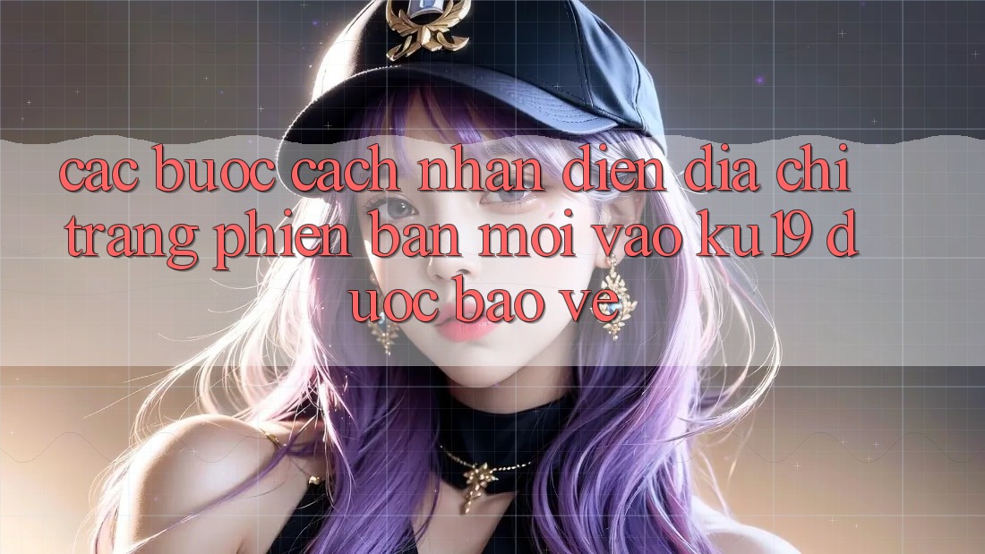 Các bước Cách Nhận Diện Địa chỉ trang Phiên bản mới Vào ku19 Được bảo vệ Các bước Cách Nhận Diện Địa chỉ trang Phiên bản mới Vào ku19 Được bảo vệ