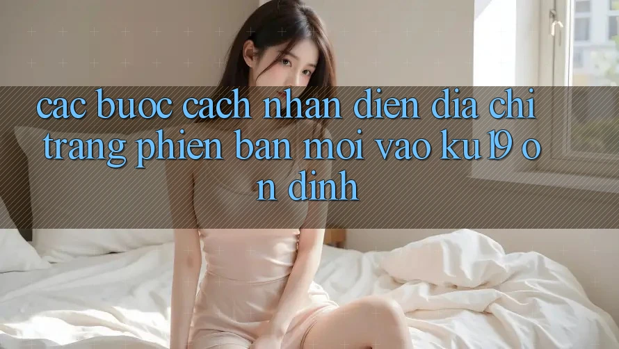 Các bước Cách Nhận Diện Địa chỉ trang Phiên bản mới Vào ku19 Ổn định Các bước Cách Nhận Diện Địa chỉ trang Phiên bản mới Vào ku19 Ổn định