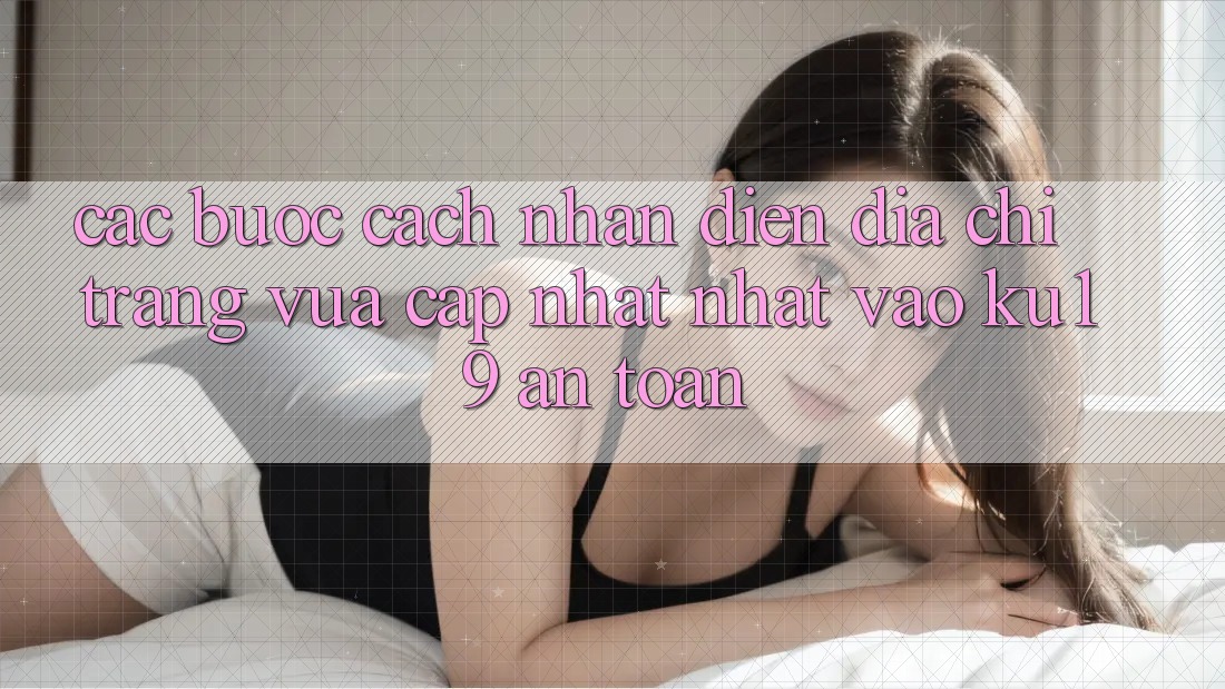 Các bước Cách Nhận Diện Địa chỉ trang Vừa cập nhật Nhất Vào ku19 An Toàn Các bước Cách Nhận Diện Địa chỉ trang Vừa cập nhật Nhất Vào ku19 An Toàn
