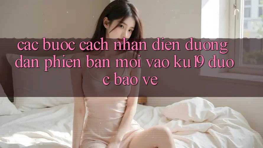 Các bước Cách Nhận Diện Đường dẫn Phiên bản mới Vào ku19 Được bảo vệ Các bước Cách Nhận Diện Đường dẫn Phiên bản mới Vào ku19 Được bảo vệ