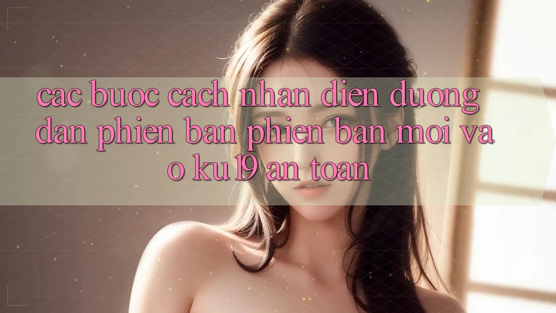 Các bước Cách Nhận Diện Đường dẫn Phiên bản phiên bản mới Vào ku19 An Toàn