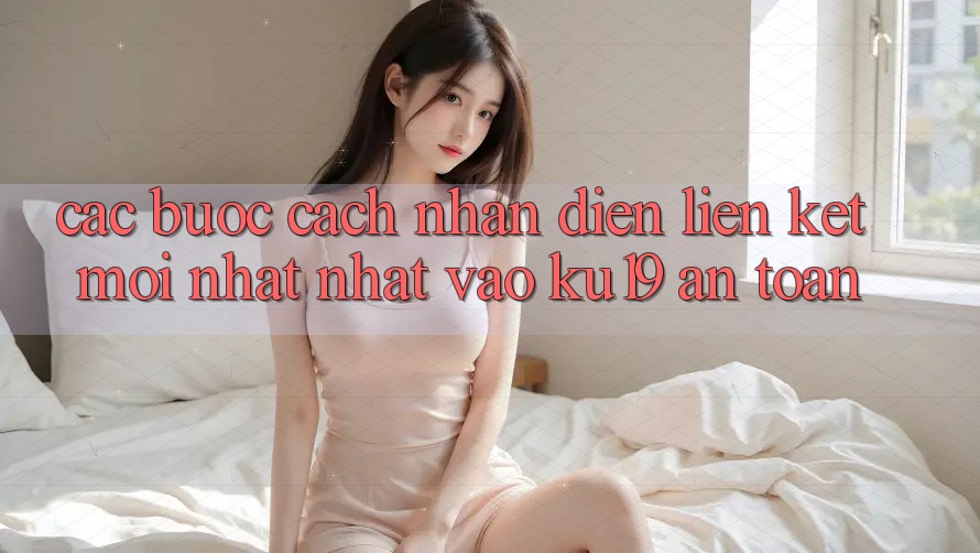 Các bước Cách Nhận Diện Liên kết Mới nhất Nhất Vào ku19 An toàn Các bước Cách Nhận Diện Liên kết Mới nhất Nhất Vào ku19 An toàn
