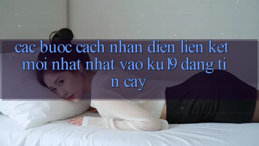 Các bước Cách Nhận Diện Liên kết Mới nhất Nhất Vào ku19 Đáng tin cậy