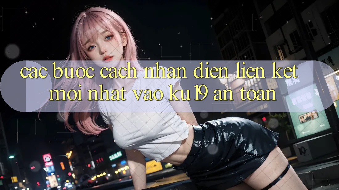 Các bước Cách Nhận Diện Liên kết Mới Nhất Vào ku19 An Toàn Các bước Cách Nhận Diện Liên kết Mới Nhất Vào ku19 An Toàn