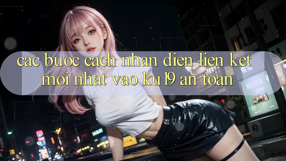 Các bước Cách Nhận Diện Liên kết Mới Nhất Vào ku19 An Toàn