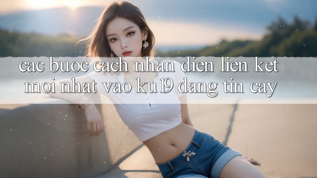 Các bước Cách Nhận Diện Liên kết Mới Nhất Vào ku19 Đáng tin cậy