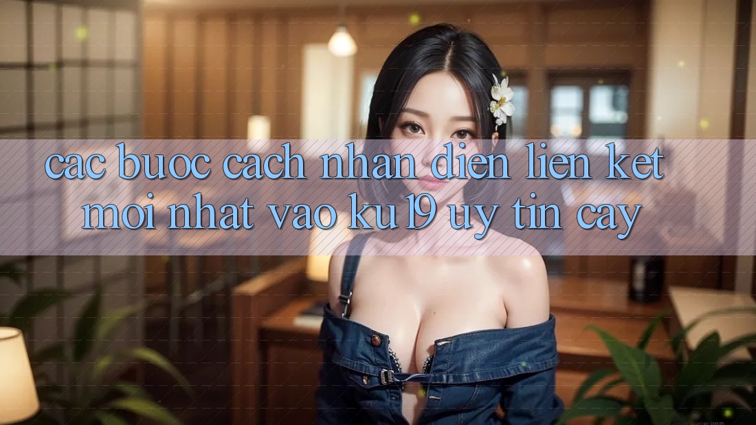 Các bước Cách Nhận Diện Liên kết Mới Nhất Vào ku19 Uy tín cậy
