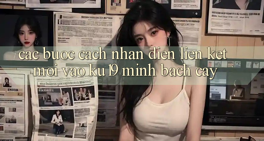 Các bước Cách Nhận Diện Liên kết Mới Vào ku19 Minh bạch cậy Các bước Cách Nhận Diện Liên kết Mới Vào ku19 Minh bạch cậy