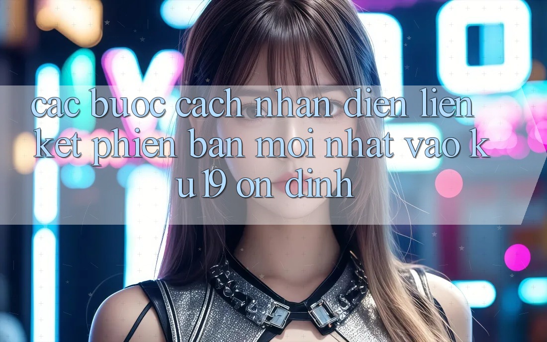 Các bước Cách Nhận Diện Liên kết Phiên bản mới Nhất Vào ku19 Ổn định Các bước Cách Nhận Diện Liên kết Phiên bản mới Nhất Vào ku19 Ổn định