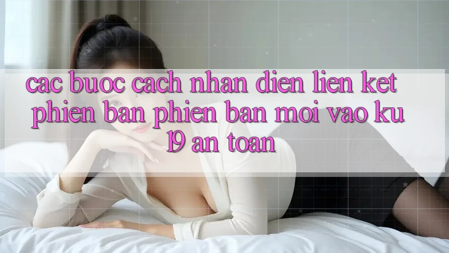 Các bước Cách Nhận Diện Liên kết Phiên bản phiên bản mới Vào ku19 An Toàn Các bước Cách Nhận Diện Liên kết Phiên bản phiên bản mới Vào ku19 An Toàn