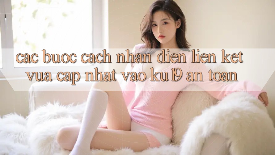 Các bước Cách Nhận Diện Liên kết Vừa cập nhật Vào ku19 An Toàn Các bước Cách Nhận Diện Liên kết Vừa cập nhật Vào ku19 An Toàn