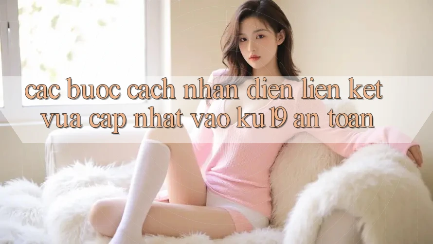 Các bước Cách Nhận Diện Liên kết Vừa cập nhật Vào ku19 An Toàn Các bước Cách Nhận Diện Liên kết Vừa cập nhật Vào ku19 An Toàn