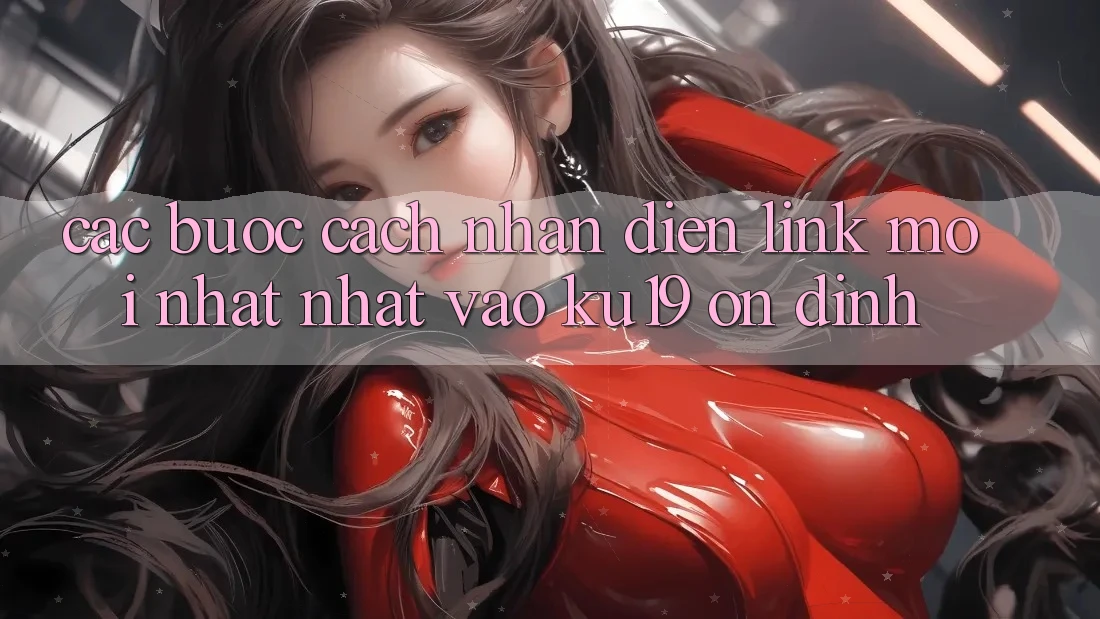 Các bước Cách Nhận Diện Link Mới nhất Nhất Vào ku19 Ổn định