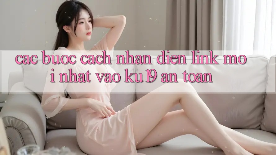 Các bước Cách Nhận Diện Link Mới Nhất Vào ku19 An toàn