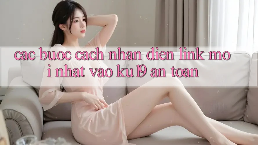 Các bước Cách Nhận Diện Link Mới Nhất Vào ku19 An Toàn