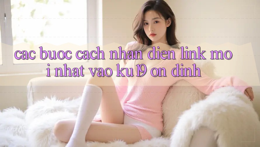 Các bước Cách Nhận Diện Link Mới Nhất Vào ku19 Ổn định