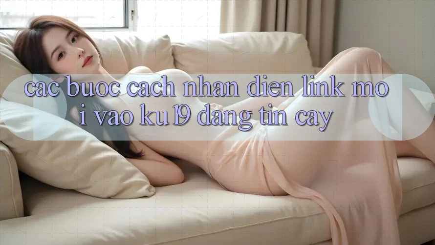 Các bước Cách Nhận Diện Link Mới Vào ku19 Đáng tin cậy