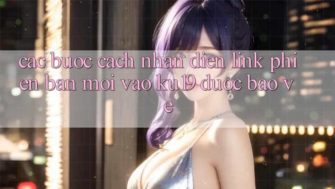 Các bước Cách Nhận Diện Link Phiên bản mới Vào ku19 Được bảo vệ
