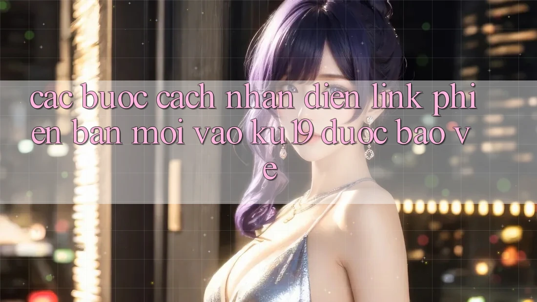 Các bước Cách Nhận Diện Link Phiên bản mới Vào ku19 Được bảo vệ Các bước Cách Nhận Diện Link Phiên bản mới Vào ku19 Được bảo vệ