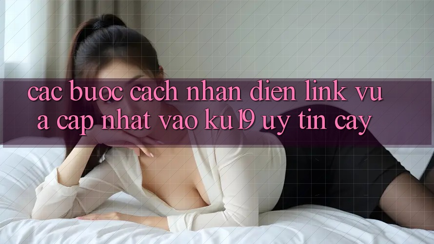 Các bước Cách Nhận Diện Link Vừa cập nhật Vào ku19 Uy tín cậy Các bước Cách Nhận Diện Link Vừa cập nhật Vào ku19 Uy tín cậy