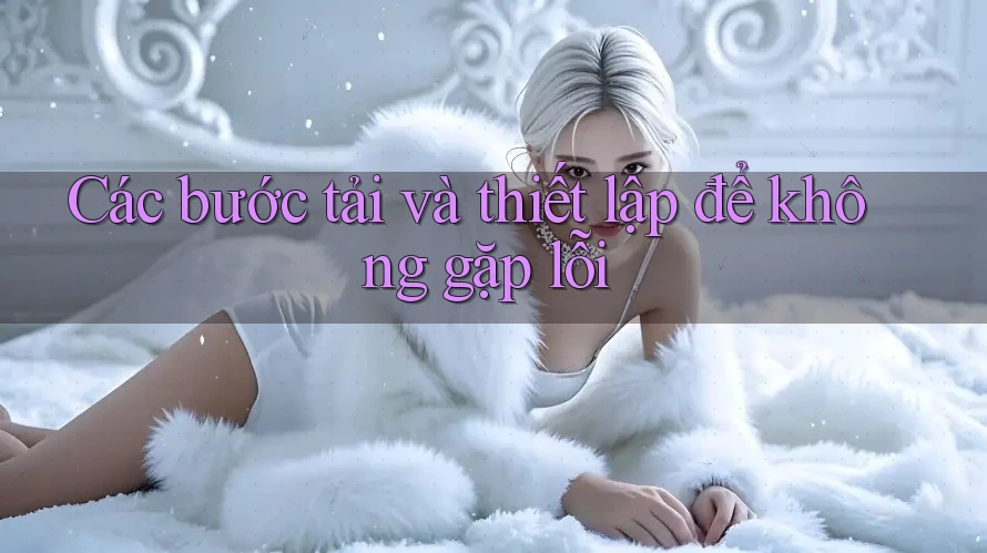 Các bước tải và thiết lập để không gặp lỗi