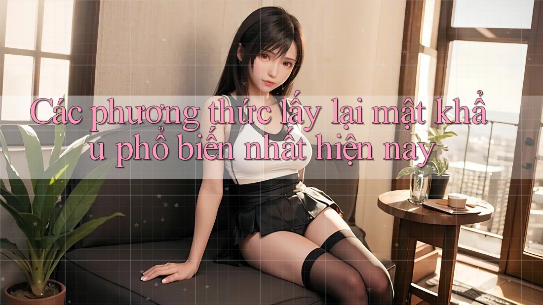 Các phương thức lấy lại mật khẩu phổ biến nhất hiện nay