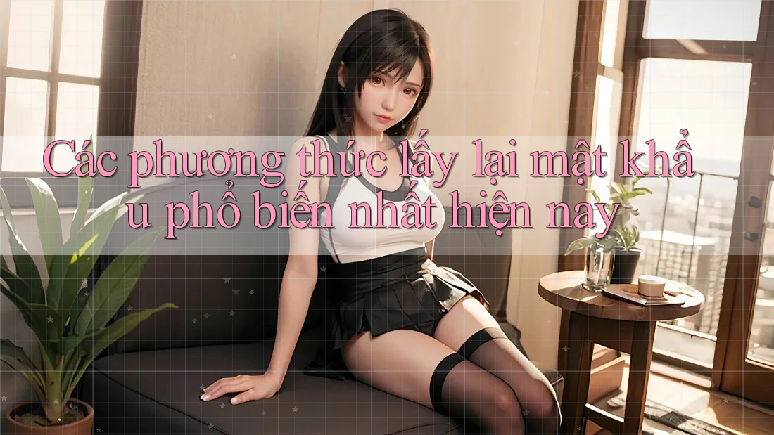 Các phương thức lấy lại mật khẩu phổ biến nhất hiện nay Các phương thức lấy lại mật khẩu phổ biến nhất hiện nay