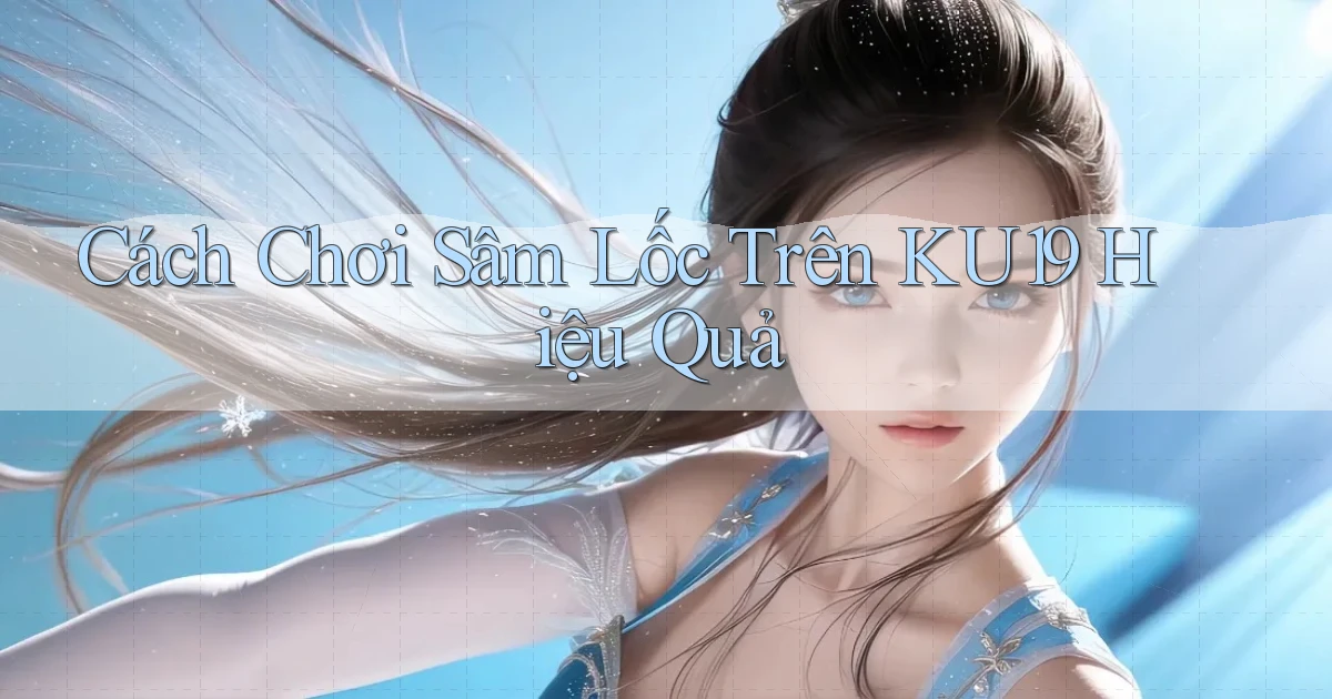 cách chơi sâm lốc trên ku19 hiệu quả