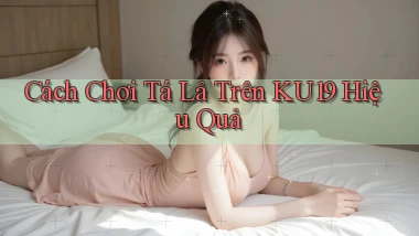 cách chơi tá lả trên ku19 hiệu quả