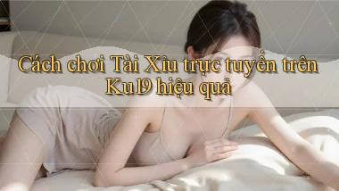 cách chơi tài xỉu trực tuyến trên ku19 hiệu quả