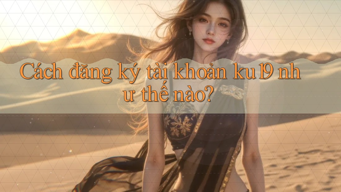 Cách đăng ký tài khoản ku19 như thế nào? Cách đăng ký tài khoản ku19 như thế nào?