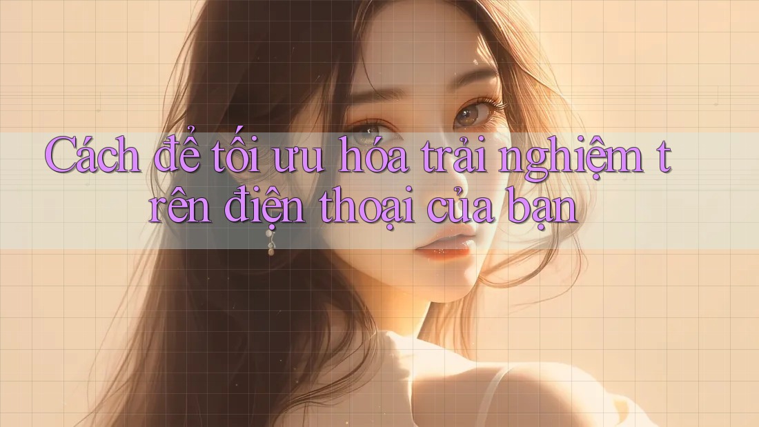 Cách để tối ưu hóa trải nghiệm trên điện thoại của bạn Cách để tối ưu hóa trải nghiệm trên điện thoại của bạn
