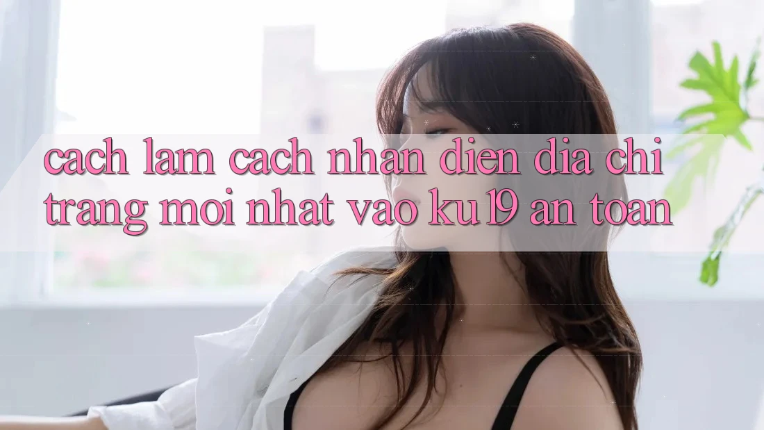 Cách làm Cách Nhận Diện Địa chỉ trang Mới Nhất Vào ku19 An Toàn Cách làm Cách Nhận Diện Địa chỉ trang Mới Nhất Vào ku19 An Toàn