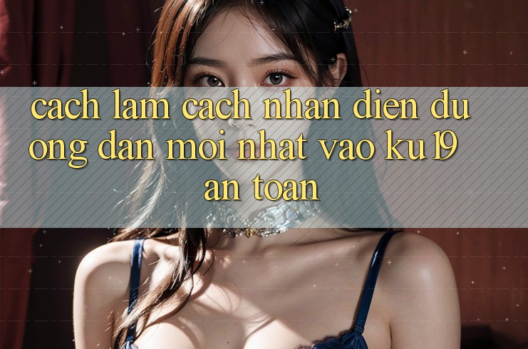 Cách làm Cách Nhận Diện Đường dẫn Mới Nhất Vào ku19 An Toàn Cách làm Cách Nhận Diện Đường dẫn Mới Nhất Vào ku19 An Toàn