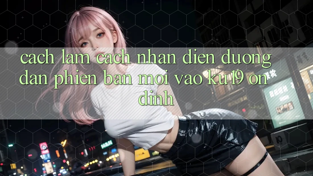 Cách làm Cách Nhận Diện Đường dẫn Phiên bản mới Vào ku19 Ổn định Cách làm Cách Nhận Diện Đường dẫn Phiên bản mới Vào ku19 Ổn định