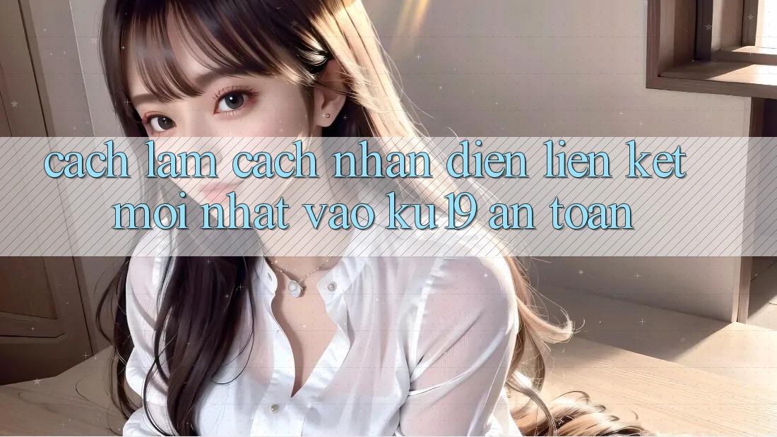 Cách làm Cách Nhận Diện Liên kết Mới Nhất Vào ku19 An toàn Cách làm Cách Nhận Diện Liên kết Mới Nhất Vào ku19 An toàn