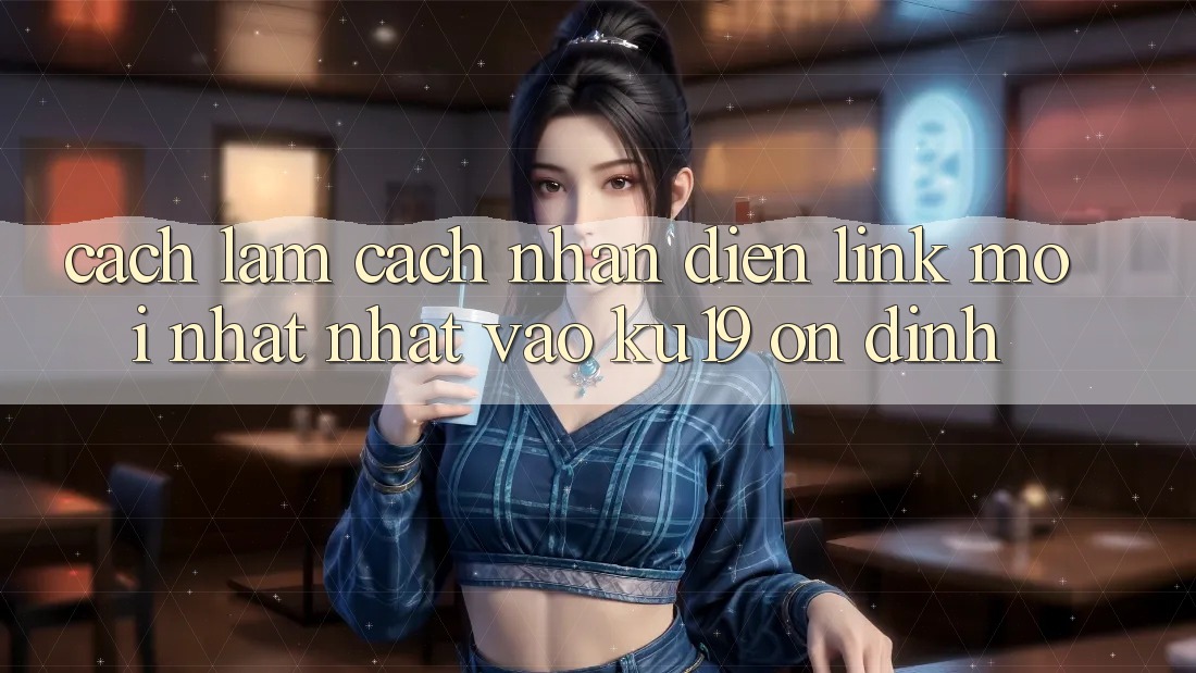 Cách làm Cách Nhận Diện Link Mới nhất Nhất Vào ku19 Ổn định