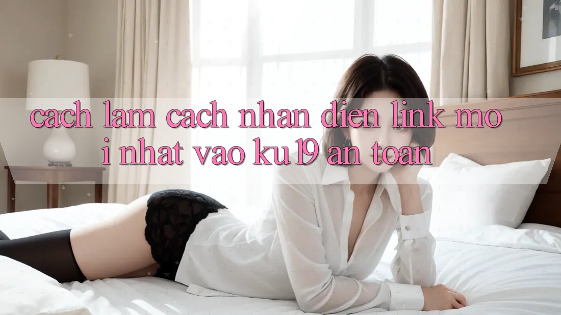 Cách làm Cách Nhận Diện Link Mới Nhất Vào ku19 An Toàn Cách làm Cách Nhận Diện Link Mới Nhất Vào ku19 An Toàn