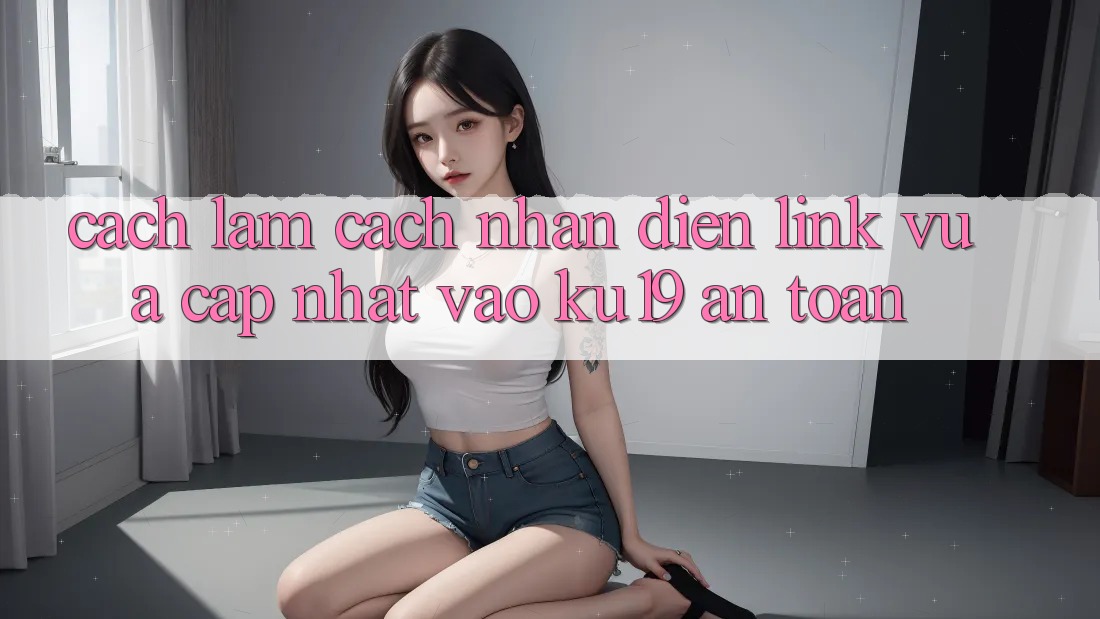 Cách làm Cách Nhận Diện Link Vừa cập nhật Vào ku19 An Toàn