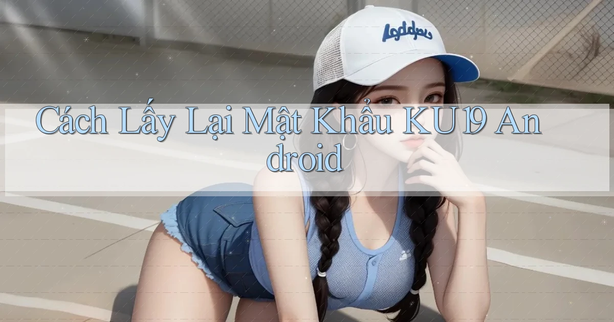 cách lấy lại mật khẩu ku19 android