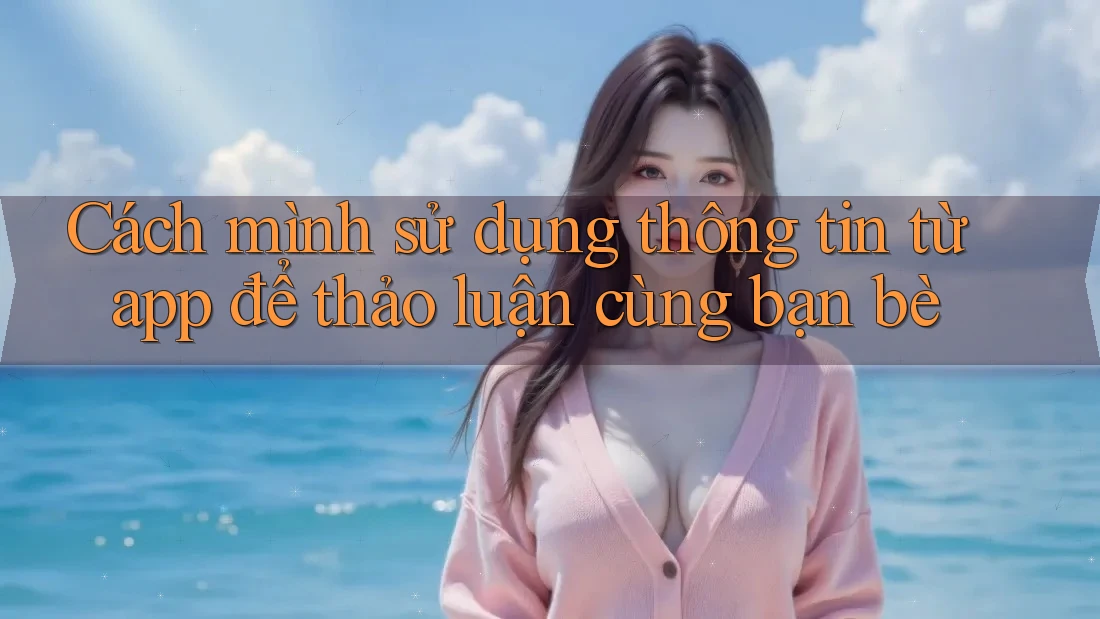 Cách mình sử dụng thông tin từ app để thảo luận cùng bạn bè