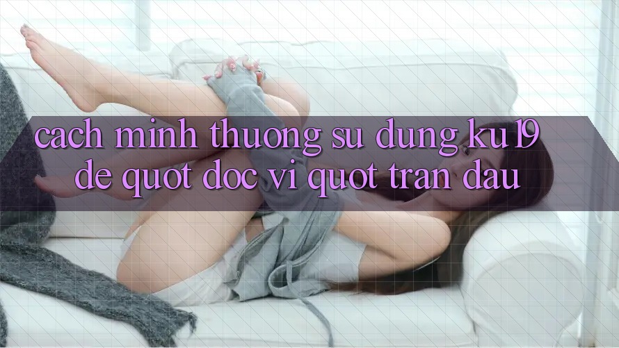Cách mình thường sử dụng KU19 để " đọc vị" trận đấu