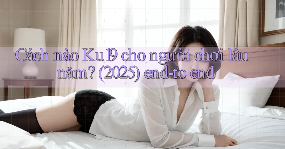 Cách nào Ku19 cho người chơi lâu năm (2025) end to end