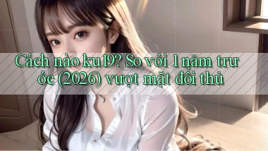 Cách nào ku19 so với 1 năm trước (2026) vượt mặt đối thủ