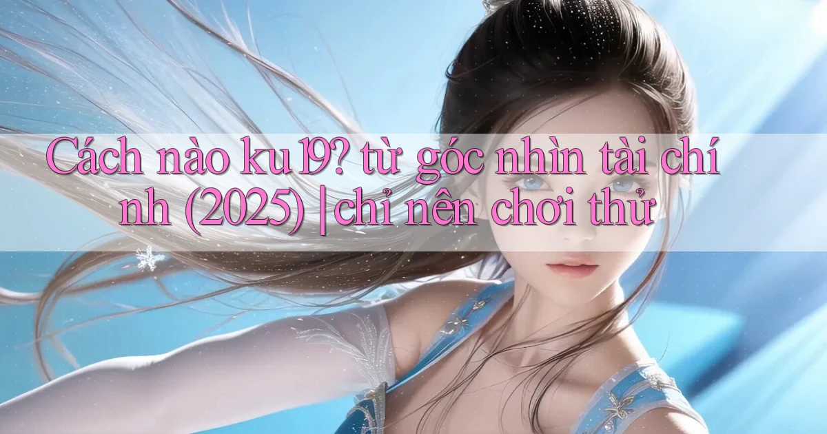 Cách nào ku19 từ góc nhìn tài chính (2025) chỉ nên chơi thử