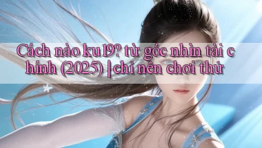 Cách nào ku19 từ góc nhìn tài chính (2025) chỉ nên chơi thử