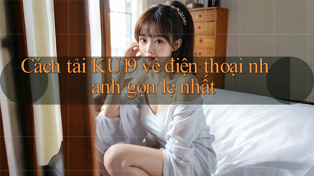 Cách tải KU19 về điện thoại nhanh gọn lẹ nhất Cách tải KU19 về điện thoại nhanh gọn lẹ nhất