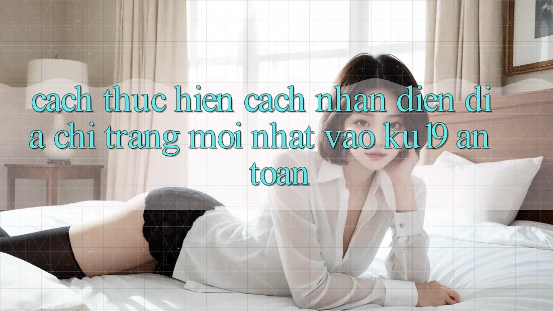 Cách thực hiện Cách Nhận Diện Địa chỉ trang Mới Nhất Vào ku19 An Toàn